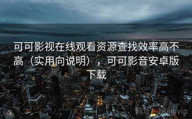 可可影视在线观看资源查找效率高不高(实用向说明),可可影音安卓版下载 第2张 可可影视在线观看资源查找效率高不高(实用向说明),可可影音安卓版下载 第2张