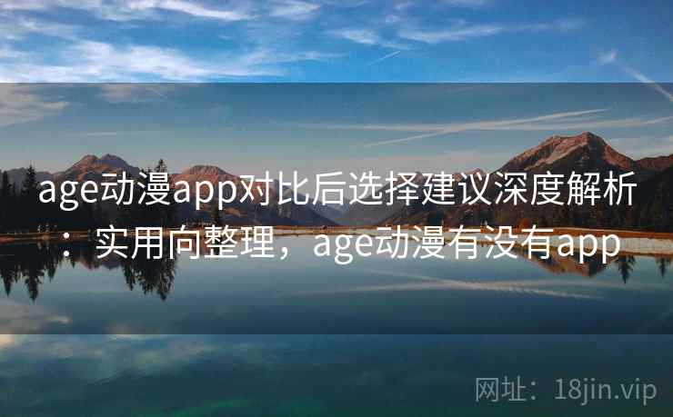 age动漫app对比后选择建议深度解析：实用向整理，age动漫有没有app