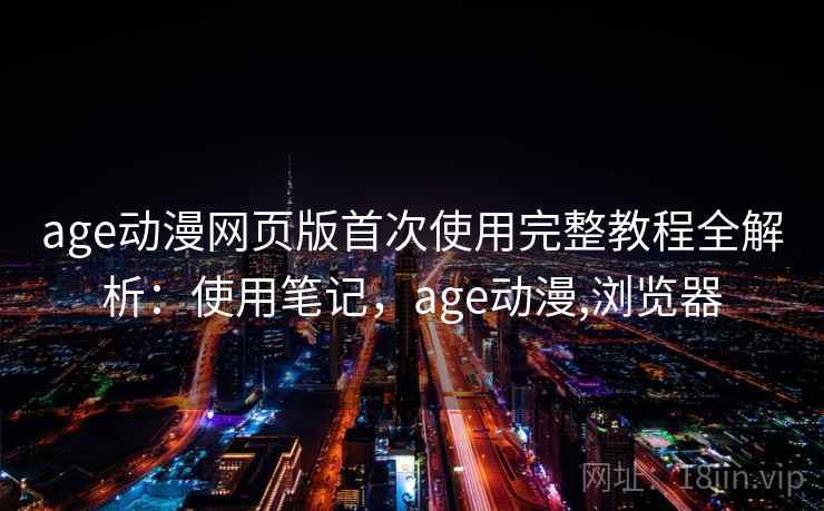 age动漫网页版首次使用完整教程全解析：使用笔记，age动漫,浏览器