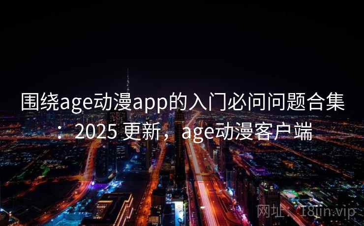 围绕age动漫app的入门必问问题合集：2025 更新，age动漫客户端