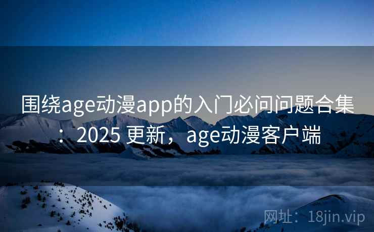 围绕age动漫app的入门必问问题合集:2025 更新,age动漫客户端 第2张 围绕age动漫app的入门必问问题合集:2025 更新,age动漫客户端 第2张