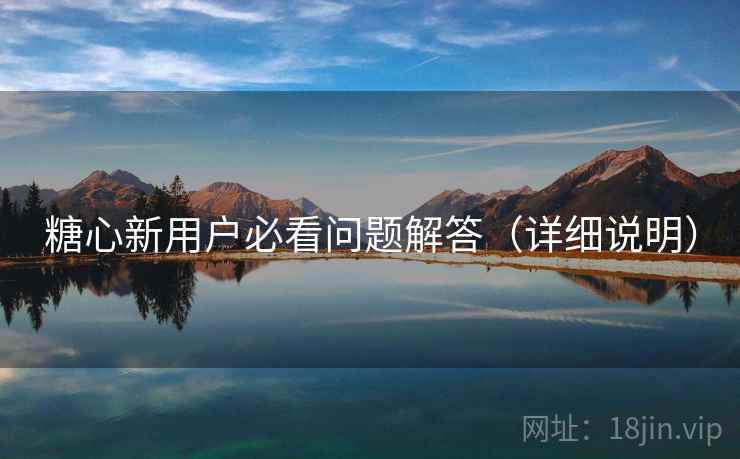 糖心新用户必看问题解答（详细说明）