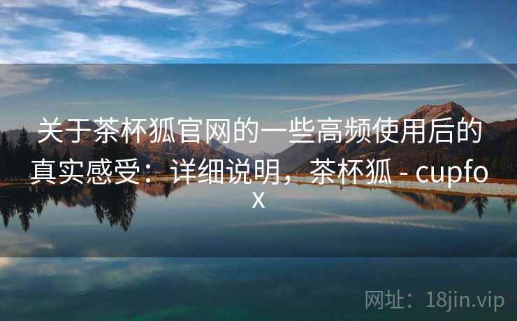 关于茶杯狐官网的一些高频使用后的真实感受:详细说明,茶杯狐 - cupfox 第2张 关于茶杯狐官网的一些高频使用后的真实感受:详细说明,茶杯狐 - cupfox 第2张