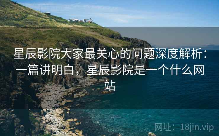 星辰影院大家最关心的问题深度解析:一篇讲明白,星辰影院是一个什么网站 第2张 星辰影院大家最关心的问题深度解析:一篇讲明白,星辰影院是一个什么网站 第2张