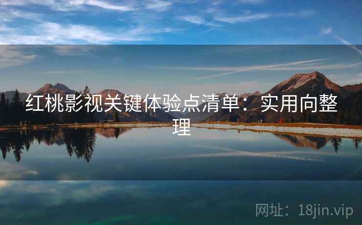 红桃影视关键体验点清单：实用向整理