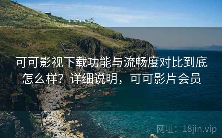 可可影视下载功能与流畅度对比到底怎么样?详细说明,可可影片会员 第2张 可可影视下载功能与流畅度对比到底怎么样?详细说明,可可影片会员 第2张