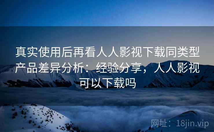 真实使用后再看人人影视下载同类型产品差异分析:经验分享,人人影视可以下载吗 第1张 真实使用后再看人人影视下载同类型产品差异分析:经验分享,人人影视可以下载吗 第1张
