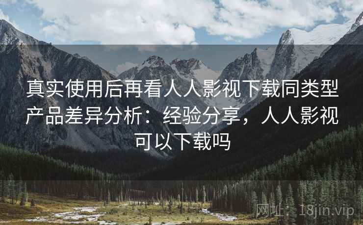 真实使用后再看人人影视下载同类型产品差异分析:经验分享,人人影视可以下载吗 第2张 真实使用后再看人人影视下载同类型产品差异分析:经验分享,人人影视可以下载吗 第2张