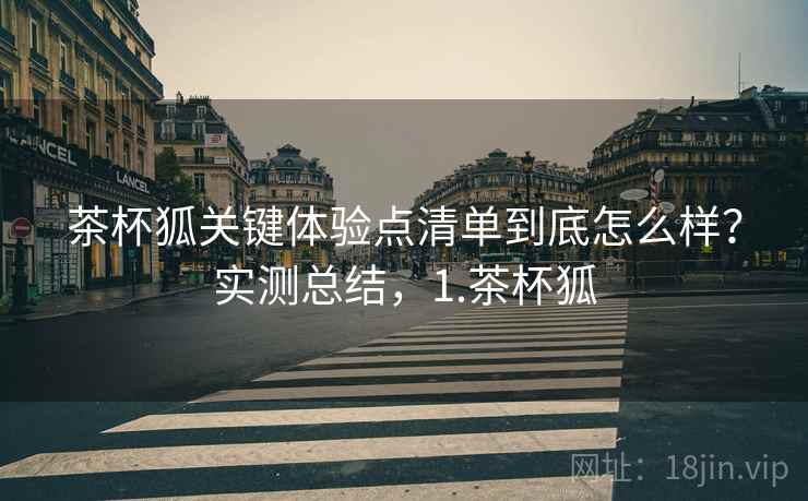 茶杯狐关键体验点清单到底怎么样?实测总结,1.茶杯狐 第2张 茶杯狐关键体验点清单到底怎么样?实测总结,1.茶杯狐 第2张