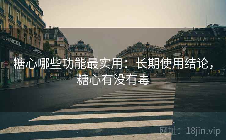 糖心哪些功能最实用:长期使用结论,糖心有没有毒 第2张 糖心哪些功能最实用:长期使用结论,糖心有没有毒 第2张