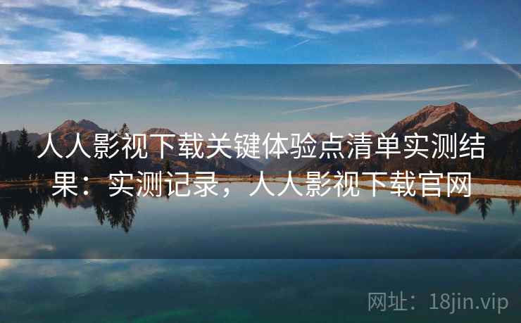 人人影视下载关键体验点清单实测结果:实测记录,人人影视下载官网 第2张 人人影视下载关键体验点清单实测结果:实测记录,人人影视下载官网 第2张