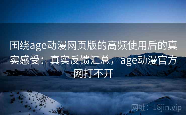 围绕age动漫网页版的高频使用后的真实感受：真实反馈汇总，age动漫官方网打不开  第1张