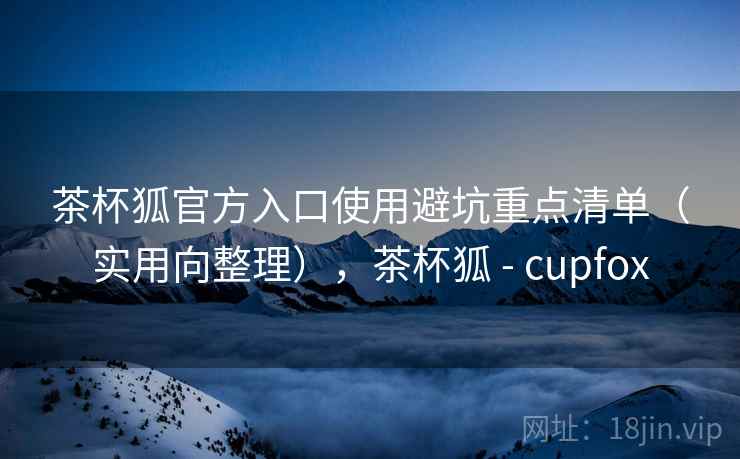 茶杯狐官方入口使用避坑重点清单(实用向整理),茶杯狐 - cupfox 第2张 茶杯狐官方入口使用避坑重点清单(实用向整理),茶杯狐 - cupfox 第2张