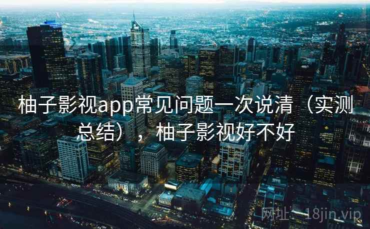 柚子影视app常见问题一次说清(实测总结),柚子影视好不好 第2张 柚子影视app常见问题一次说清(实测总结),柚子影视好不好 第2张