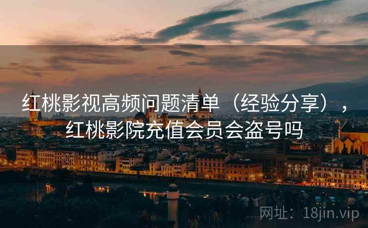 红桃影视高频问题清单(经验分享),红桃影院充值会员会盗号吗 第2张 红桃影视高频问题清单(经验分享),红桃影院充值会员会盗号吗 第2张
