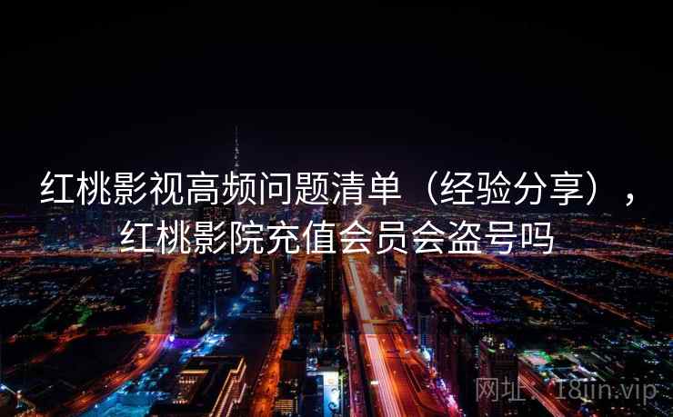 红桃影视高频问题清单（经验分享），红桃影院充值会员会盗号吗