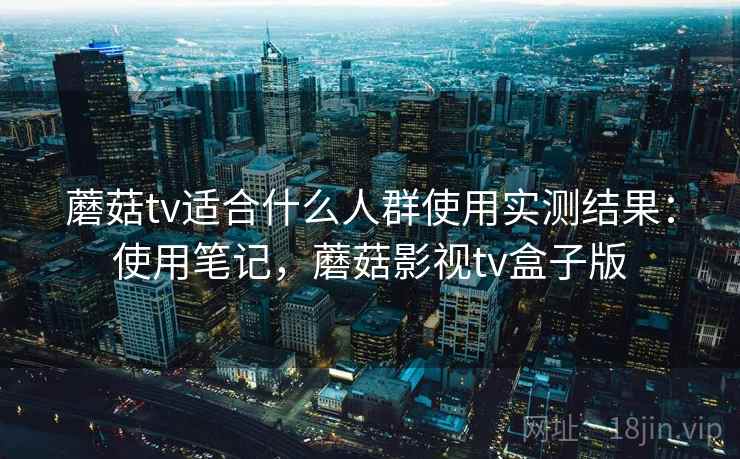 蘑菇tv适合什么人群使用实测结果:使用笔记,蘑菇影视tv盒子版 第2张 蘑菇tv适合什么人群使用实测结果:使用笔记,蘑菇影视tv盒子版 第2张
