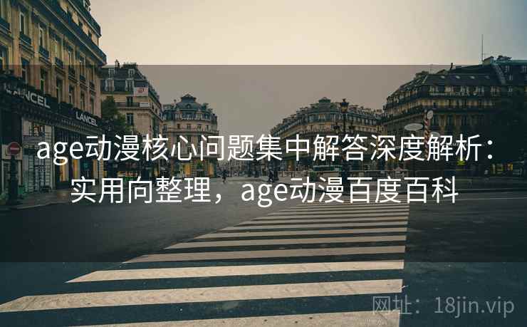 age动漫核心问题集中解答深度解析：实用向整理，age动漫百度百科