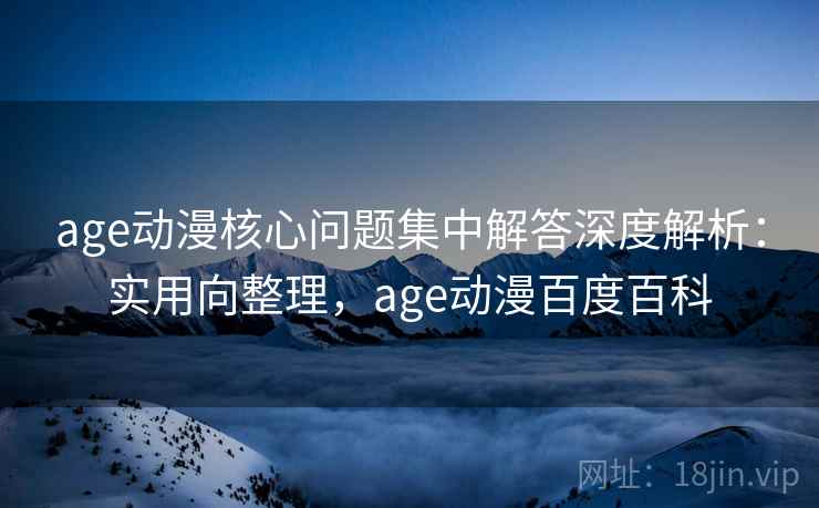 age动漫核心问题集中解答深度解析:实用向整理,age动漫百度百科 第2张 age动漫核心问题集中解答深度解析:实用向整理,age动漫百度百科 第2张