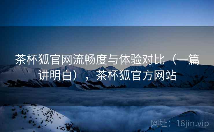 茶杯狐官网流畅度与体验对比(一篇讲明白),茶杯狐官方网站 第2张 茶杯狐官网流畅度与体验对比(一篇讲明白),茶杯狐官方网站 第2张