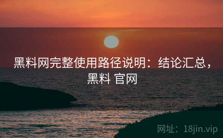 黑料网完整使用路径说明:结论汇总,黑料 官网 第2张 黑料网完整使用路径说明:结论汇总,黑料 官网 第2张