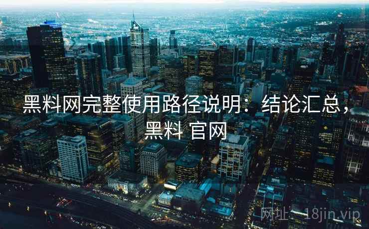 黑料网完整使用路径说明：结论汇总，黑料 官网