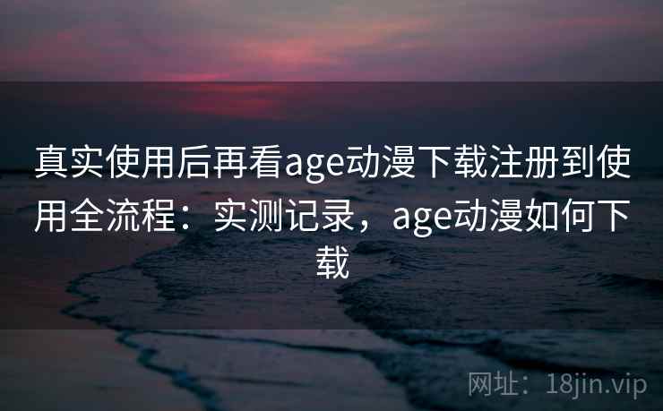 真实使用后再看age动漫下载注册到使用全流程:实测记录,age动漫如何下载 第2张 真实使用后再看age动漫下载注册到使用全流程:实测记录,age动漫如何下载 第2张