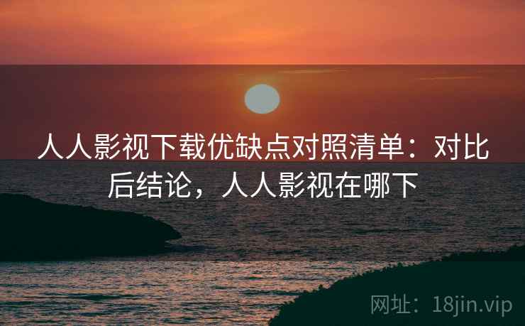 人人影视下载优缺点对照清单：对比后结论，人人影视在哪下