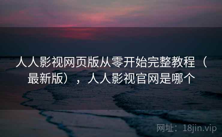 人人影视网页版从零开始完整教程(最新版),人人影视官网是哪个 第2张 人人影视网页版从零开始完整教程(最新版),人人影视官网是哪个 第2张