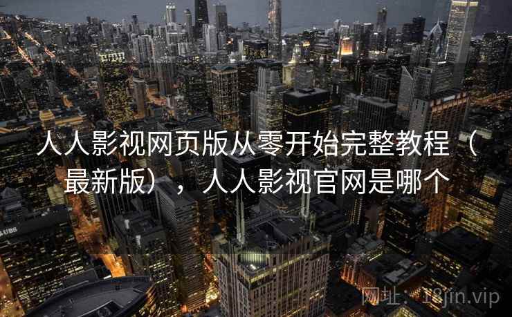 人人影视网页版从零开始完整教程（最新版），人人影视官网是哪个