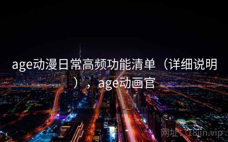 age动漫日常高频功能清单(详细说明),age动画官 第1张 age动漫日常高频功能清单(详细说明),age动画官 第1张