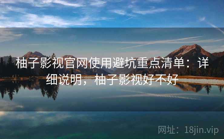 柚子影视官网使用避坑重点清单：详细说明，柚子影视好不好