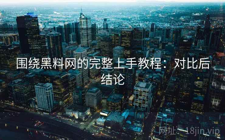围绕黑料网的完整上手教程:对比后结论 第2张 围绕黑料网的完整上手教程:对比后结论 第2张