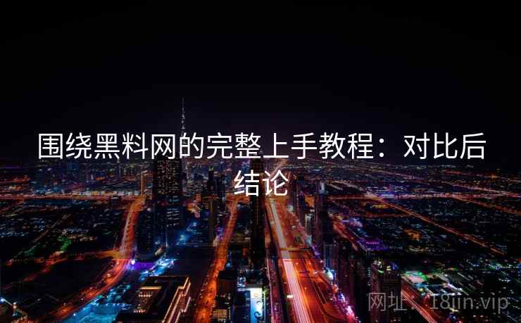 围绕黑料网的完整上手教程：对比后结论