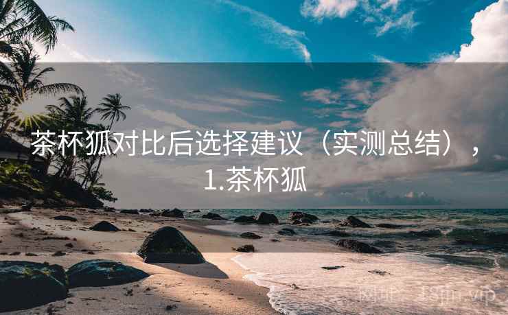 茶杯狐对比后选择建议(实测总结),1.茶杯狐 第2张 茶杯狐对比后选择建议(实测总结),1.茶杯狐 第2张