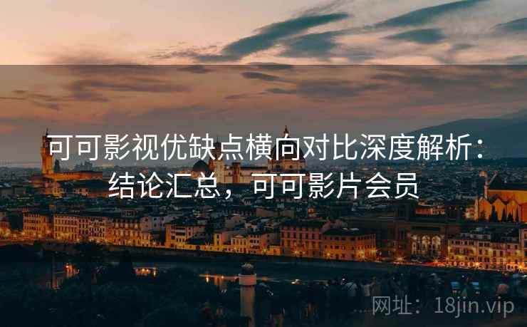 可可影视优缺点横向对比深度解析：结论汇总，可可影片会员