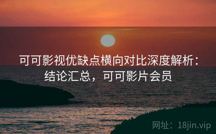 可可影视优缺点横向对比深度解析:结论汇总,可可影片会员 第2张 可可影视优缺点横向对比深度解析:结论汇总,可可影片会员 第2张