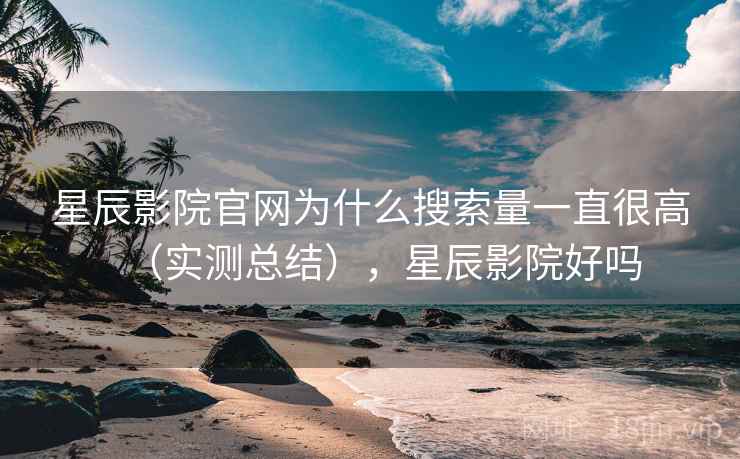 星辰影院官网为什么搜索量一直很高（实测总结），星辰影院好吗