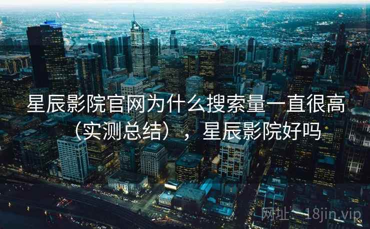 星辰影院官网为什么搜索量一直很高(实测总结),星辰影院好吗 第2张 星辰影院官网为什么搜索量一直很高(实测总结),星辰影院好吗 第2张