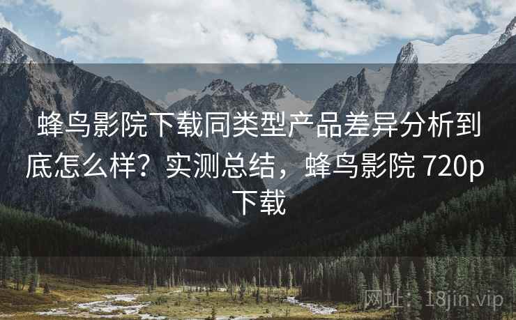 蜂鸟影院下载同类型产品差异分析到底怎么样？实测总结，蜂鸟影院 720p 下载  第2张