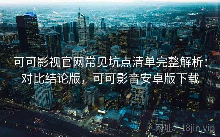 可可影视官网常见坑点清单完整解析:对比结论版,可可影音安卓版下载 第2张 可可影视官网常见坑点清单完整解析:对比结论版,可可影音安卓版下载 第2张
