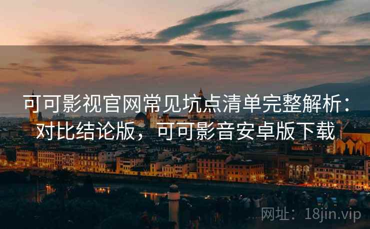 可可影视官网常见坑点清单完整解析:对比结论版,可可影音安卓版下载 第1张 可可影视官网常见坑点清单完整解析:对比结论版,可可影音安卓版下载 第1张