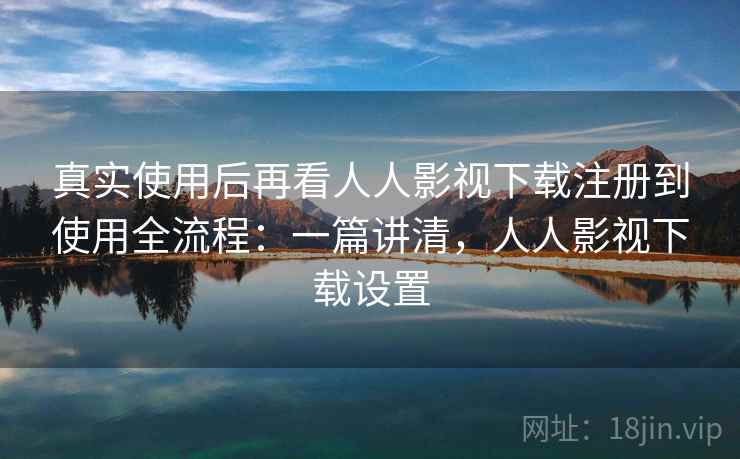 真实使用后再看人人影视下载注册到使用全流程：一篇讲清，人人影视下载设置  第2张