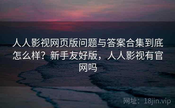 人人影视网页版问题与答案合集到底怎么样?新手友好版,人人影视有官网吗 第2张 人人影视网页版问题与答案合集到底怎么样?新手友好版,人人影视有官网吗 第2张