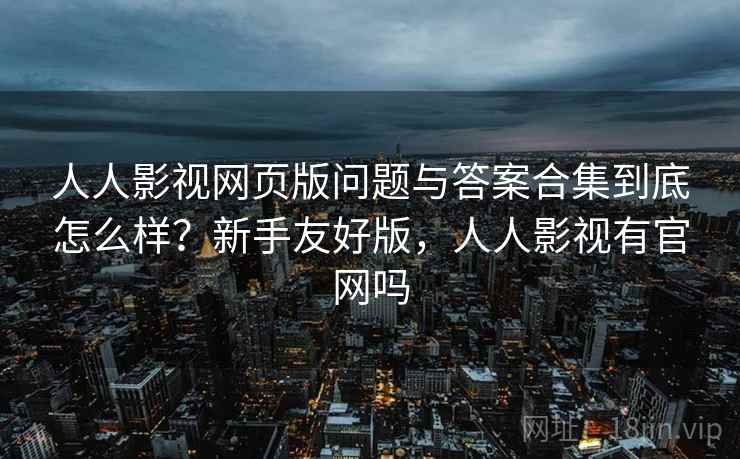 人人影视网页版问题与答案合集到底怎么样?新手友好版,人人影视有官网吗 第1张 人人影视网页版问题与答案合集到底怎么样?新手友好版,人人影视有官网吗 第1张