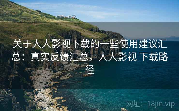 关于人人影视下载的一些使用建议汇总：真实反馈汇总，人人影视 下载路径