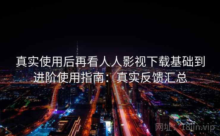 真实使用后再看人人影视下载基础到进阶使用指南：真实反馈汇总  第1张