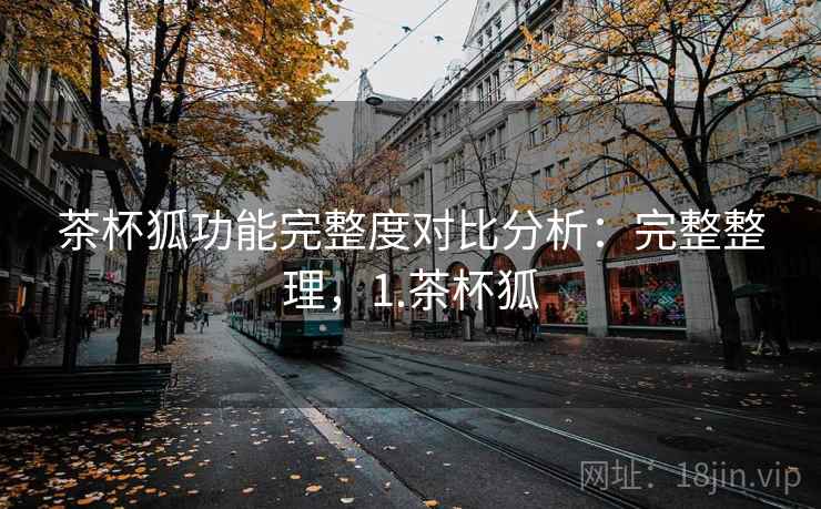 茶杯狐功能完整度对比分析:完整整理,1.茶杯狐 第2张 茶杯狐功能完整度对比分析:完整整理,1.茶杯狐 第2张