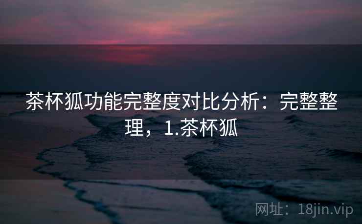 茶杯狐功能完整度对比分析：完整整理，1.茶杯狐