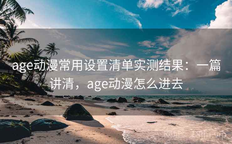 age动漫常用设置清单实测结果:一篇讲清,age动漫怎么进去 第1张 age动漫常用设置清单实测结果:一篇讲清,age动漫怎么进去 第1张